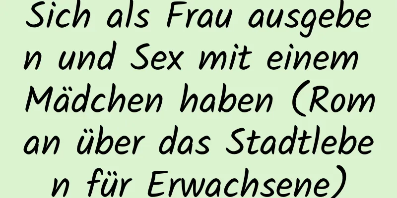 Sich als Frau ausgeben und Sex mit einem Mädchen haben (Roman über das Stadtleben für Erwachsene)