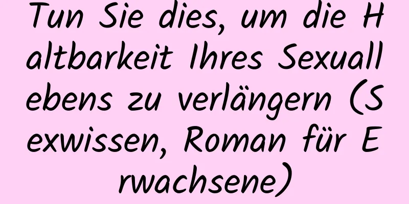 Tun Sie dies, um die Haltbarkeit Ihres Sexuallebens zu verlängern (Sexwissen, Roman für Erwachsene)