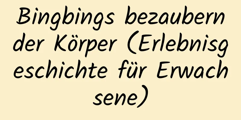 Bingbings bezaubernder Körper (Erlebnisgeschichte für Erwachsene)