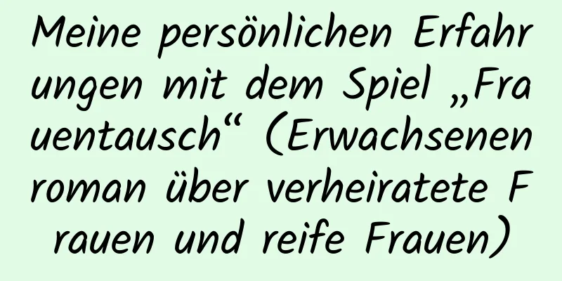 Meine persönlichen Erfahrungen mit dem Spiel „Frauentausch“ (Erwachsenenroman über verheiratete Frauen und reife Frauen)