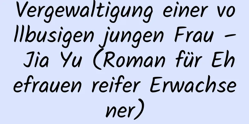 Vergewaltigung einer vollbusigen jungen Frau – Jia Yu (Roman für Ehefrauen reifer Erwachsener)