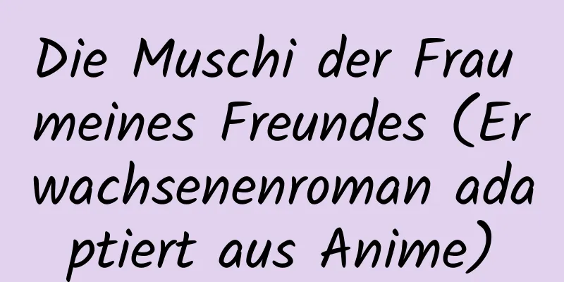 Die Muschi der Frau meines Freundes (Erwachsenenroman adaptiert aus Anime)