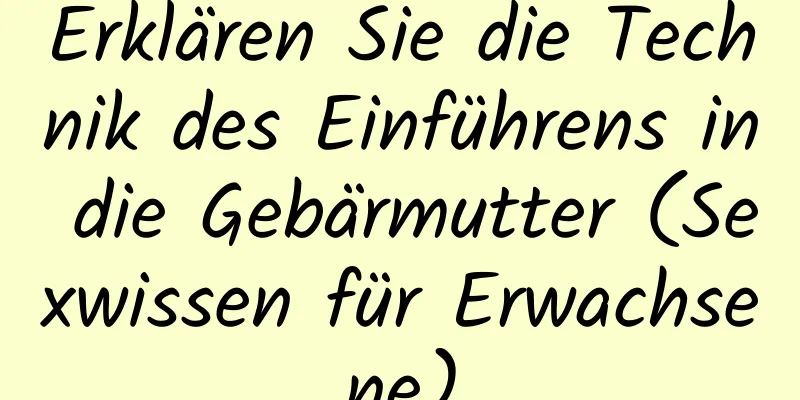 Erklären Sie die Technik des Einführens in die Gebärmutter (Sexwissen für Erwachsene)