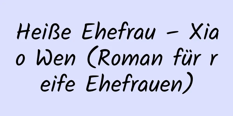 Heiße Ehefrau – Xiao Wen (Roman für reife Ehefrauen)