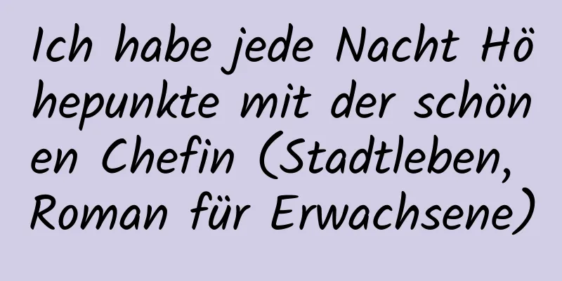 Ich habe jede Nacht Höhepunkte mit der schönen Chefin (Stadtleben, Roman für Erwachsene)