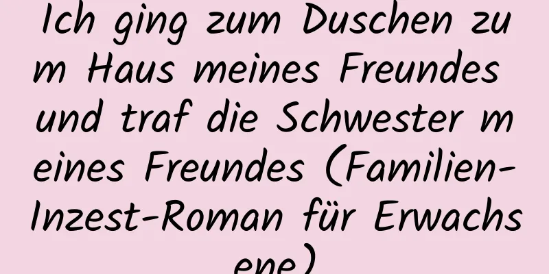 Ich ging zum Duschen zum Haus meines Freundes und traf die Schwester meines Freundes (Familien-Inzest-Roman für Erwachsene)