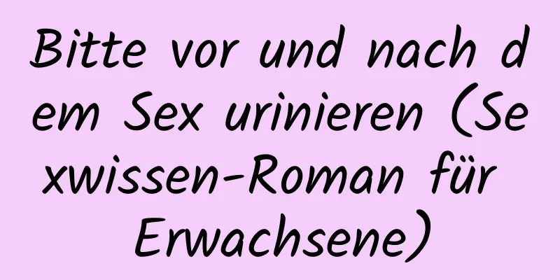 Bitte vor und nach dem Sex urinieren (Sexwissen-Roman für Erwachsene)