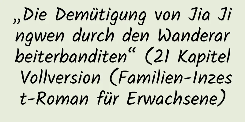 „Die Demütigung von Jia Jingwen durch den Wanderarbeiterbanditen“ (21 Kapitel Vollversion (Familien-Inzest-Roman für Erwachsene)