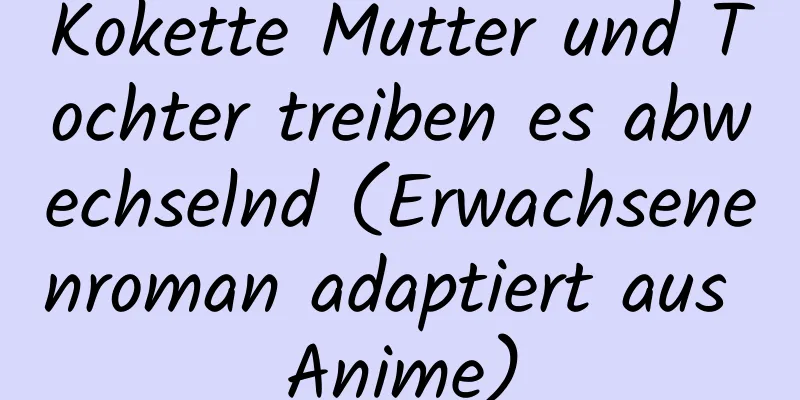 Kokette Mutter und Tochter treiben es abwechselnd (Erwachsenenroman adaptiert aus Anime)