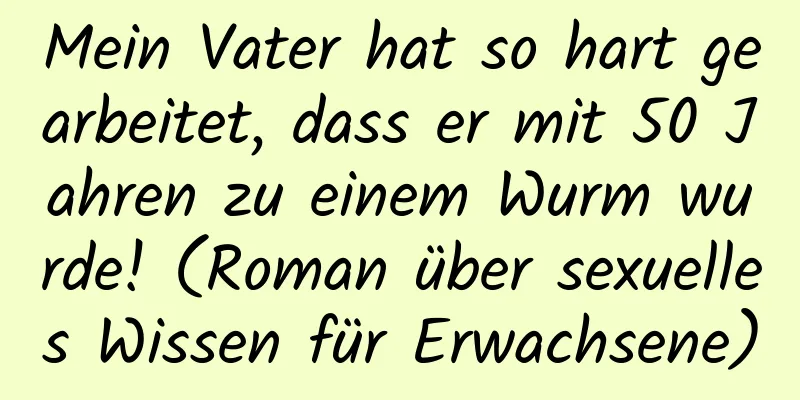 Mein Vater hat so hart gearbeitet, dass er mit 50 Jahren zu einem Wurm wurde! (Roman über sexuelles Wissen für Erwachsene)