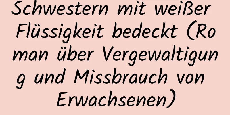 Schwestern mit weißer Flüssigkeit bedeckt (Roman über Vergewaltigung und Missbrauch von Erwachsenen)