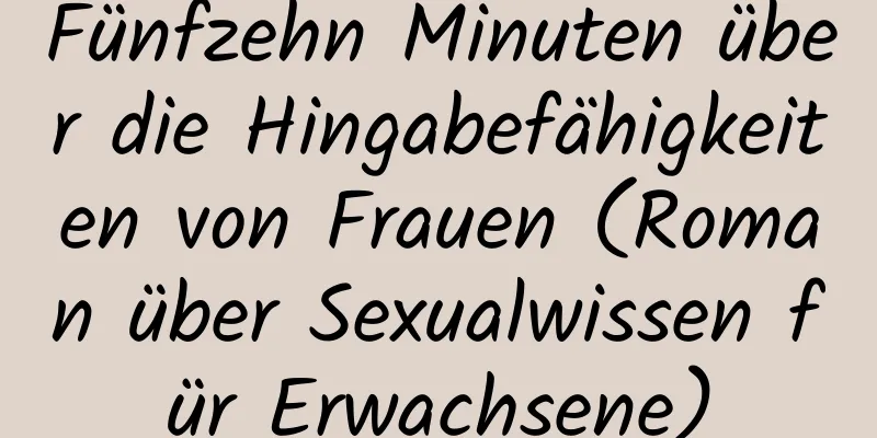 Fünfzehn Minuten über die Hingabefähigkeiten von Frauen (Roman über Sexualwissen für Erwachsene)