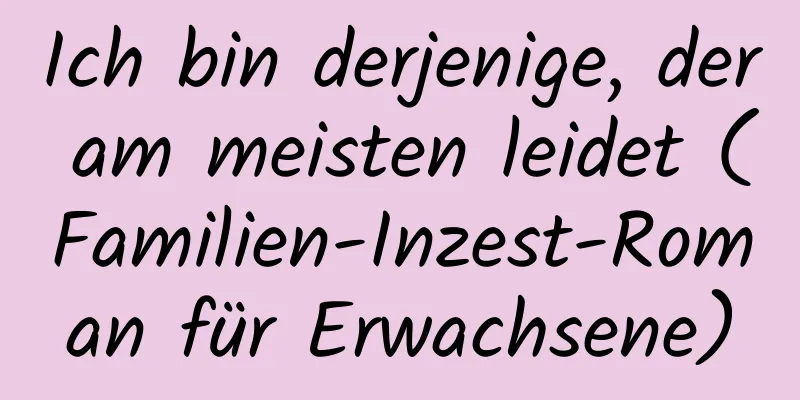 Ich bin derjenige, der am meisten leidet (Familien-Inzest-Roman für Erwachsene)