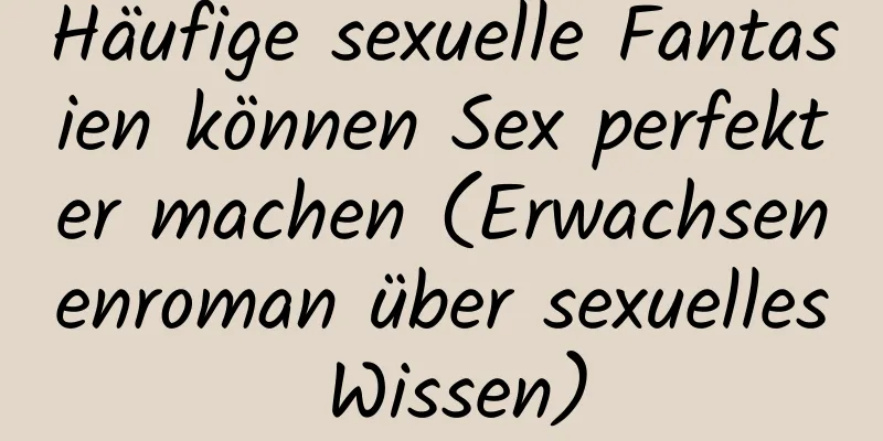 Häufige sexuelle Fantasien können Sex perfekter machen (Erwachsenenroman über sexuelles Wissen)