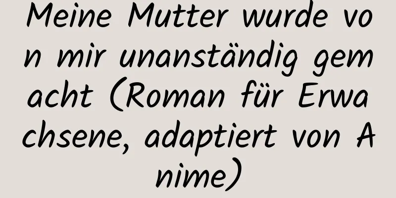 Meine Mutter wurde von mir unanständig gemacht (Roman für Erwachsene, adaptiert von Anime)