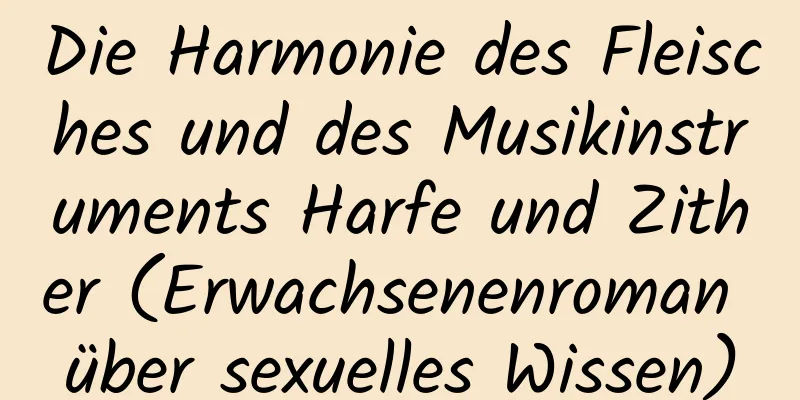 Die Harmonie des Fleisches und des Musikinstruments Harfe und Zither (Erwachsenenroman über sexuelles Wissen)