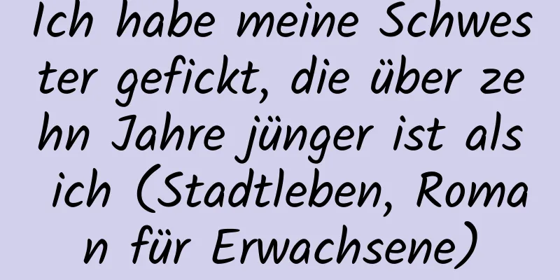 Ich habe meine Schwester gefickt, die über zehn Jahre jünger ist als ich (Stadtleben, Roman für Erwachsene)