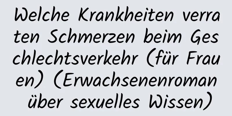 Welche Krankheiten verraten Schmerzen beim Geschlechtsverkehr (für Frauen) (Erwachsenenroman über sexuelles Wissen)