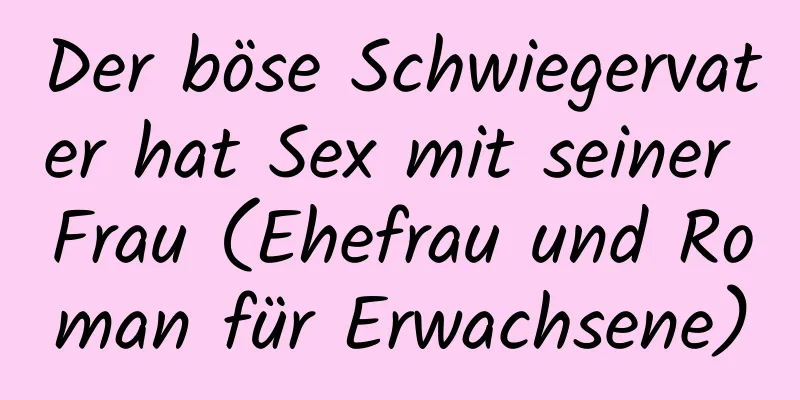 Der böse Schwiegervater hat Sex mit seiner Frau (Ehefrau und Roman für Erwachsene)