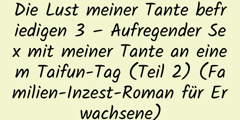 Die Lust meiner Tante befriedigen 3 – Aufregender Sex mit meiner Tante an einem Taifun-Tag (Teil 2) (Familien-Inzest-Roman für Erwachsene)