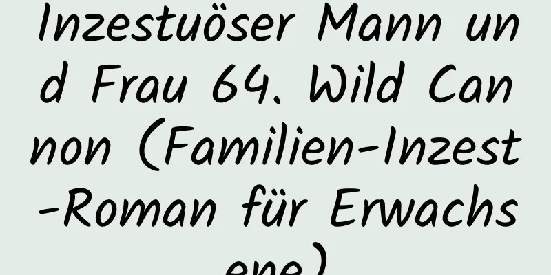 Inzestuöser Mann und Frau 64. Wild Cannon (Familien-Inzest-Roman für Erwachsene)